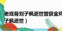 老戲骨劉子楓逝世曾獲金雞獎影帝(老戲骨劉子楓逝世)
