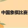 中國象棋比賽規則最新（中國象棋比賽規則）
