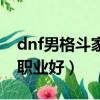 dnf男格斗家轉什么好（dnf男格斗家轉什么職業好）