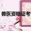 獸醫資格證考試報名時間（獸醫資格證考試）
