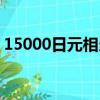 15000日元相當于多少人民幣（15000日元）