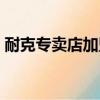 耐克專賣店加盟電話（耐克專賣店加盟條件）