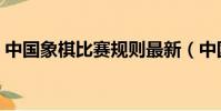 中國象棋比賽規則最新(中國象棋比賽規則)