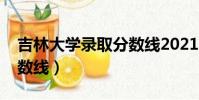 吉林大學錄取分數線2021(吉林大學錄取分數線)
