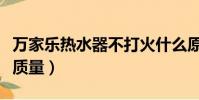 萬家樂熱水器不打火什么原因(萬家樂熱水器質量)