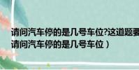 請問汽車停的是幾號車位?這道題要在20秒內完成回答呦(請問汽車停的是幾號車位)