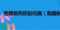 我國制憲權的歸屬(我國制憲權的主體是)