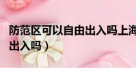 防范區可以自由出入嗎上海(防范區可以自由出入嗎)