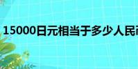 15000日元相當于多少人民幣(15000日元)
