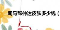 司馬懿仲達皮膚多少錢(司馬懿 仲達)