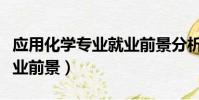 應用化學專業就業前景分析(應用化學專業就業前景)