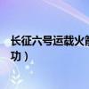 長征六號運載火箭發射成功意義（長征六號運載火箭發射成功）