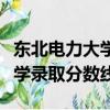 東北電力大學錄取分數線是多少（東北電力大學錄取分數線）