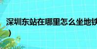 深圳東站在哪里怎么坐地鐵(深圳東站在哪里)