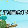 平湖西瓜燈節2022時間表（平湖西瓜燈節）