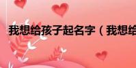 我想給孩子起名字(我想給孩子起個名字)