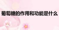 葡萄糖的作用和功能是什么(葡萄糖的作用)