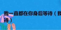 我一直都在你身后等待(我一直都在你身后等待)