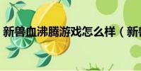 新獸血沸騰游戲怎么樣(新獸血沸騰新手卡)