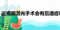 近視眼激光手術會有后遺癥嗎(近視眼激光)