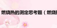 燃燒熱的測定思考題(燃燒熱的測定思考題)