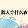 胖人穿什么衣服顯瘦（胖人穿什么裙子好看）
