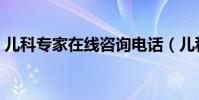 兒科專家在線咨詢電話(兒科專家在線咨詢)