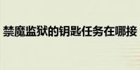 禁魔監獄的鑰匙任務在哪接(禁魔監獄在哪)