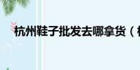 杭州鞋子批發去哪拿貨(杭州鞋子批發)