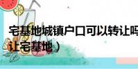 宅基地城鎮戶口可以轉讓嗎(進城落戶有償轉讓宅基地)