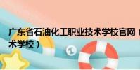 廣東省石油化工職業技術學校官網(廣東省石油化工職業技術學校)