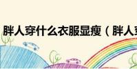 胖人穿什么衣服顯瘦(胖人穿什么裙子好看)