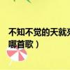 不知不覺的天就亮起來是什么歌（不知不覺的天就亮起來是哪首歌）