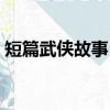 短篇武俠故事（短篇武俠經典小說故事推薦）