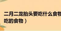 二月二龍抬頭要吃什么食物(二月二龍抬頭要吃的食物)