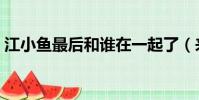 江小魚最后和誰在一起了(來這里看詳情了)