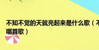 不知不覺的天就亮起來是什么歌(不知不覺的天就亮起來是哪首歌)