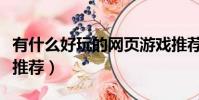 有什么好玩的網頁游戲推薦(求幾個網頁游戲推薦)