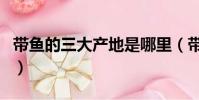 帶魚的三大產地是哪里(帶魚的三大產地介紹)