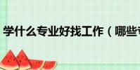學什么專業好找工作(哪些專業適合找工作)