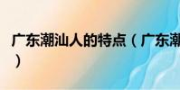 廣東潮汕人的特點(廣東潮汕人的特點是什么)