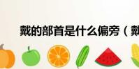 戴的部首是什么偏旁(戴的部首是戈)