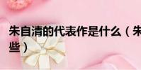 朱自清的代表作是什么(朱自清的代表作有哪些)