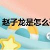 趙子龍是怎么死的歷史上（趙子龍死因簡述）