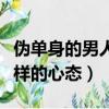 偽單身的男人是什么心態（偽單身的男人是怎樣的心態）