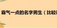 霸氣一點的名字男生(比較霸氣的男孩名字)
