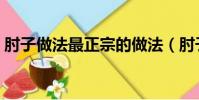 肘子做法最正宗的做法(肘子最正宗的做法)