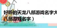 好聽的天龍八部游戲名字大全(有個性的天龍八部游戲名字)