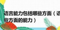 語言能力包括哪些方面(語言表達能力包括哪些方面的能力)