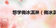 想學做冰淇淋(做冰淇淋怎樣做)